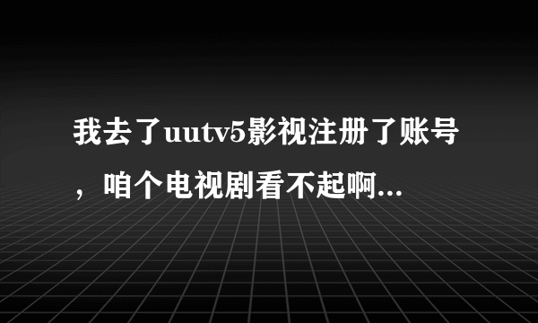 我去了uutv5影视注册了账号，咱个电视剧看不起啊，播放器也安装了的。