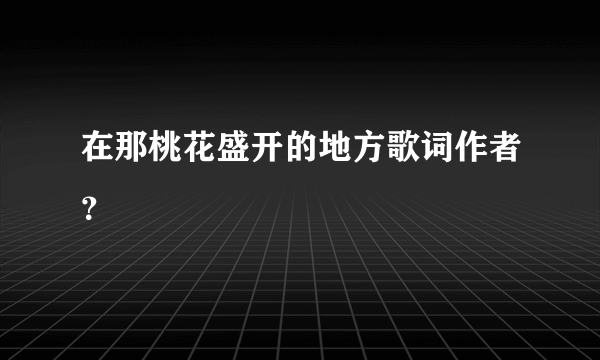 在那桃花盛开的地方歌词作者？