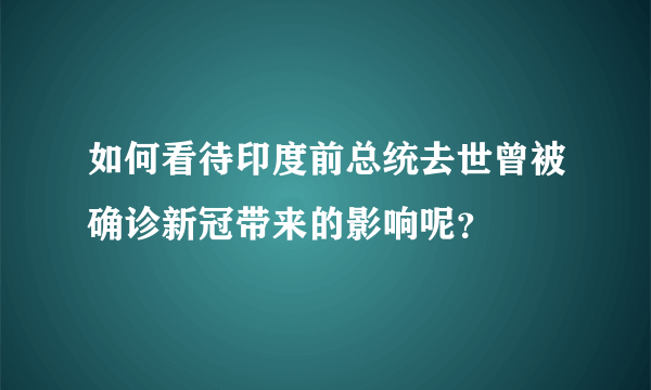 如何看待印度前总统去世曾被确诊新冠带来的影响呢？