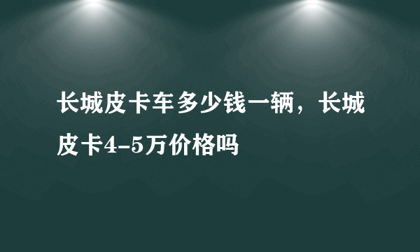 长城皮卡车多少钱一辆，长城皮卡4-5万价格吗