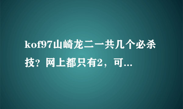 kof97山崎龙二一共几个必杀技？网上都只有2，可是在视频上看到3个。求详细回答