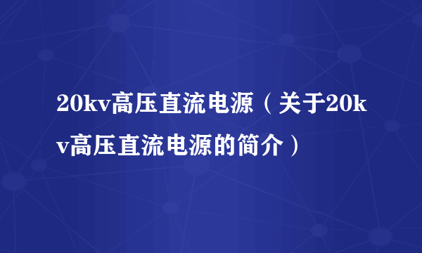 20kv高压直流电源（关于20kv高压直流电源的简介）