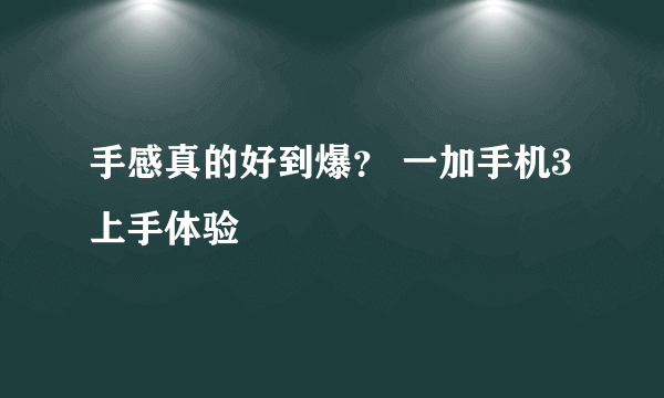 手感真的好到爆？ 一加手机3上手体验