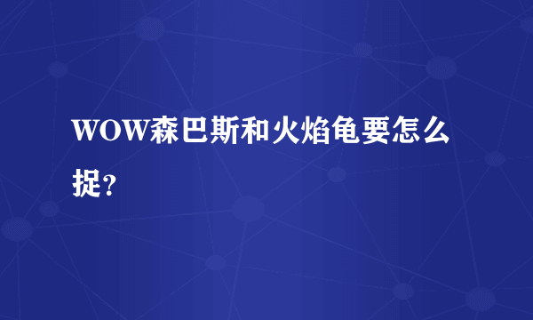 WOW森巴斯和火焰龟要怎么捉？