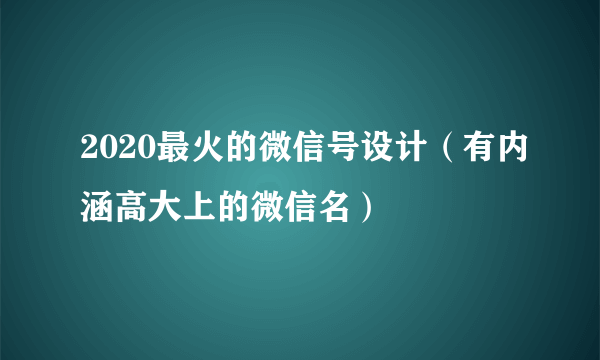 2020最火的微信号设计（有内涵高大上的微信名）