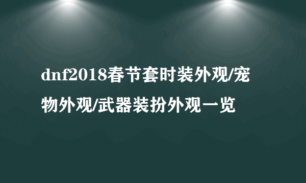 dnf2018春节套时装外观/宠物外观/武器装扮外观一览