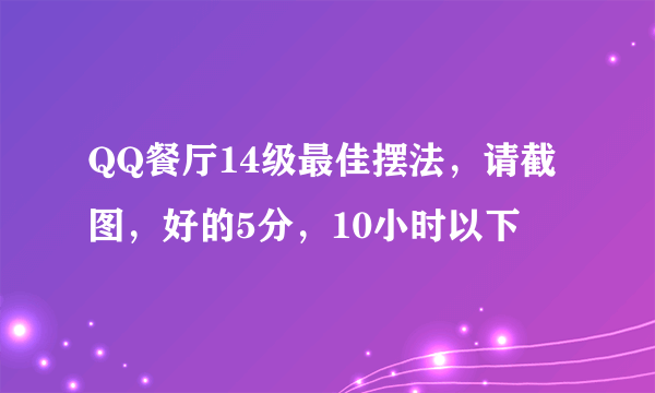 QQ餐厅14级最佳摆法，请截图，好的5分，10小时以下