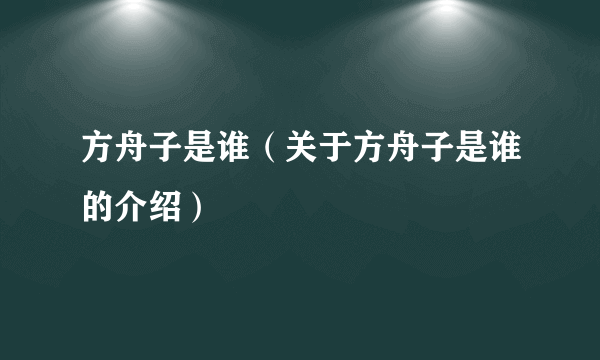 方舟子是谁（关于方舟子是谁的介绍）