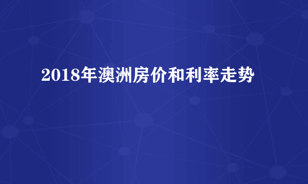 2018年澳洲房价和利率走势