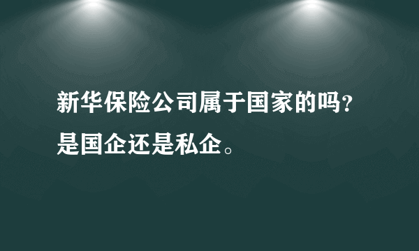 新华保险公司属于国家的吗？是国企还是私企。