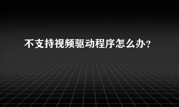 不支持视频驱动程序怎么办？