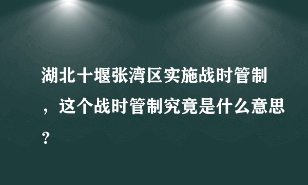 湖北十堰张湾区实施战时管制，这个战时管制究竟是什么意思？