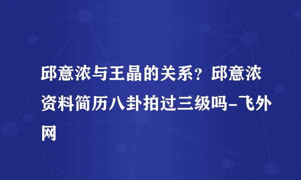 邱意浓与王晶的关系？邱意浓资料简历八卦拍过三级吗-飞外网