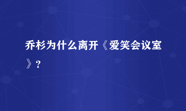 乔杉为什么离开《爱笑会议室》？