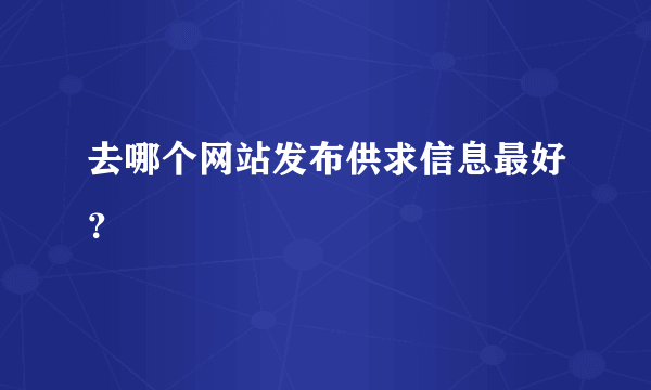 去哪个网站发布供求信息最好？