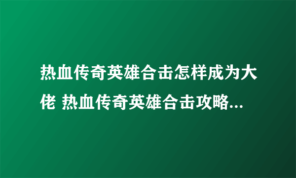 热血传奇英雄合击怎样成为大佬 热血传奇英雄合击攻略大佬攻略