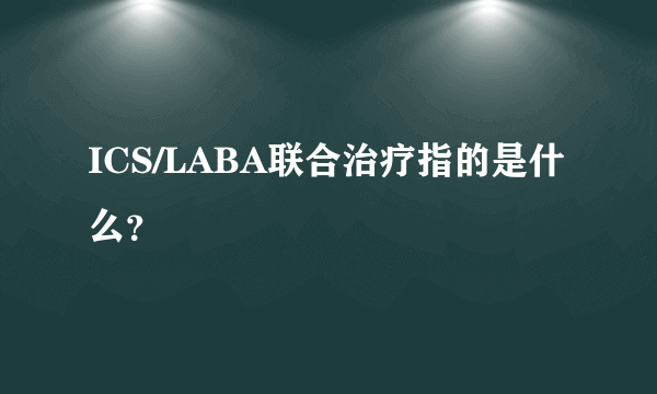 ICS/LABA联合治疗指的是什么？