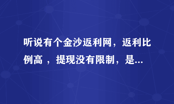 听说有个金沙返利网，返利比例高 ，提现没有限制，是这样的吗？