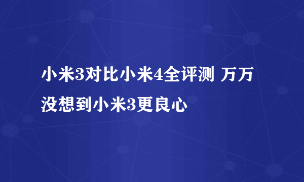 小米3对比小米4全评测 万万没想到小米3更良心