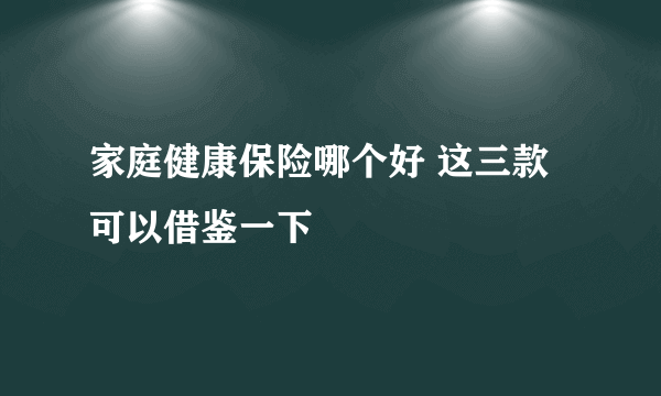 家庭健康保险哪个好 这三款可以借鉴一下