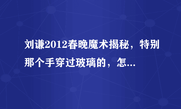 刘谦2012春晚魔术揭秘，特别那个手穿过玻璃的，怎么搞到的？