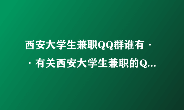 西安大学生兼职QQ群谁有··有关西安大学生兼职的QQ群，男·· 急··！！！！