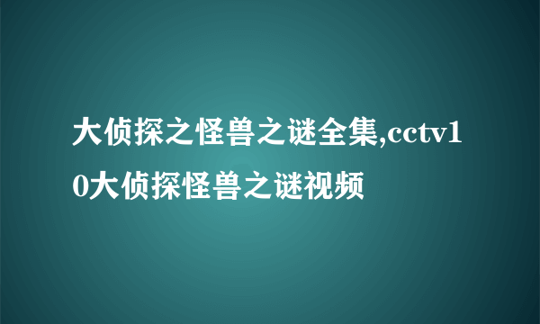 大侦探之怪兽之谜全集,cctv10大侦探怪兽之谜视频