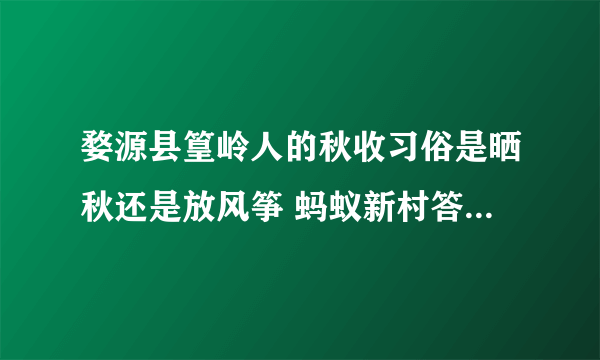 婺源县篁岭人的秋收习俗是晒秋还是放风筝 蚂蚁新村答案婺源县篁岭人