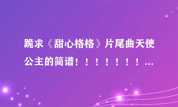 跪求《甜心格格》片尾曲天使公主的简谱！！！！！！！！急急急~~~！！！！！！！！