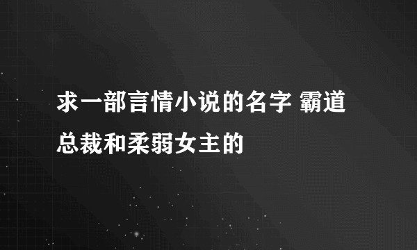 求一部言情小说的名字 霸道总裁和柔弱女主的