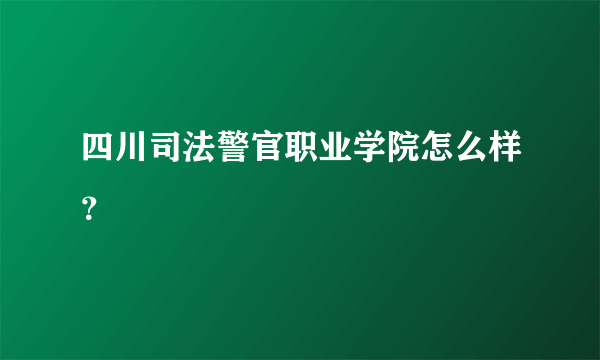 四川司法警官职业学院怎么样？