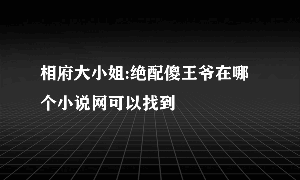 相府大小姐:绝配傻王爷在哪个小说网可以找到