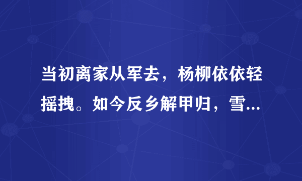 当初离家从军去，杨柳依依轻摇拽。如今反乡解甲归，雪花飘飘飞满野。填诗句