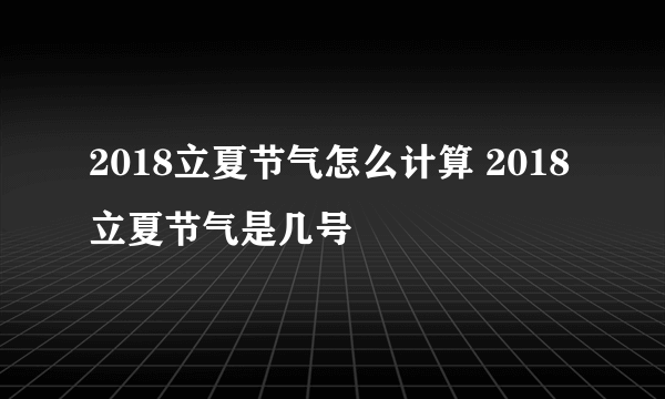 2018立夏节气怎么计算 2018立夏节气是几号