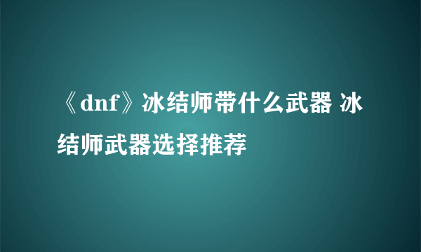 《dnf》冰结师带什么武器 冰结师武器选择推荐