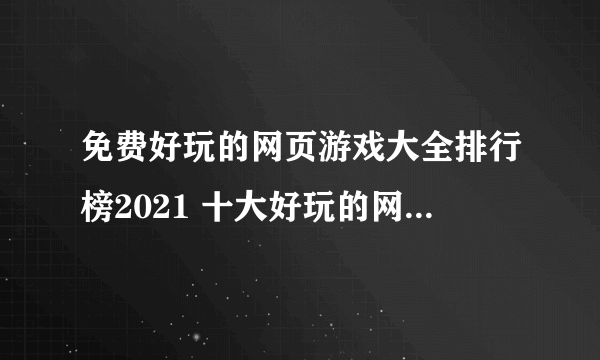 免费好玩的网页游戏大全排行榜2021 十大好玩的网页手游有哪些