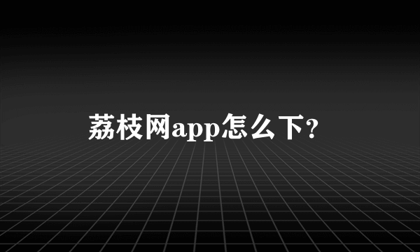 荔枝网app怎么下？