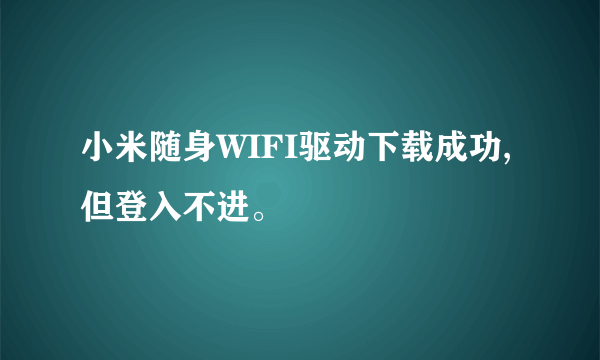 小米随身WIFI驱动下载成功,但登入不进。