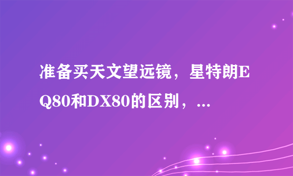 准备买天文望远镜，星特朗EQ80和DX80的区别，附带几个常识问题请解答