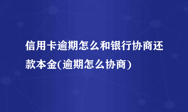 信用卡逾期怎么和银行协商还款本金(逾期怎么协商) 