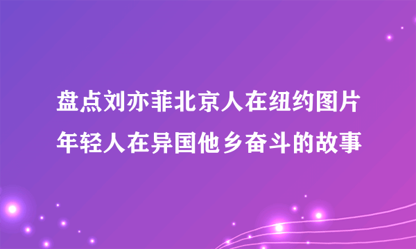 盘点刘亦菲北京人在纽约图片年轻人在异国他乡奋斗的故事