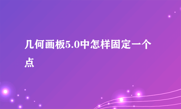 几何画板5.0中怎样固定一个点