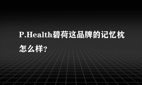 P.Health碧荷这品牌的记忆枕怎么样？