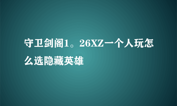 守卫剑阁1。26XZ一个人玩怎么选隐藏英雄