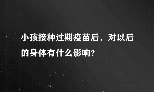 小孩接种过期疫苗后，对以后的身体有什么影响？