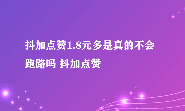 抖加点赞1.8元多是真的不会跑路吗 抖加点赞