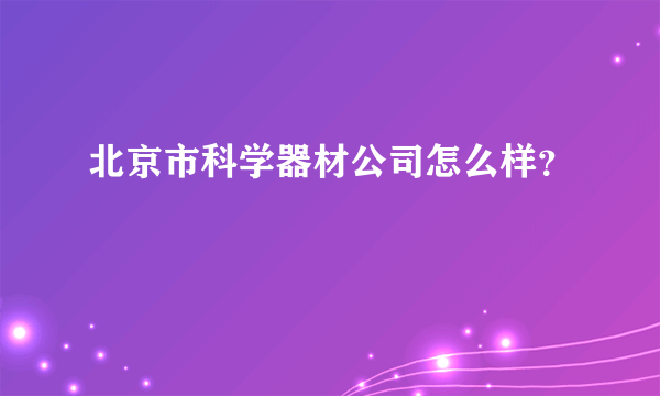 北京市科学器材公司怎么样？