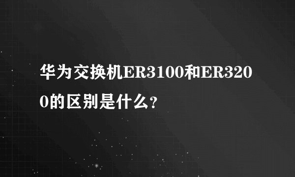 华为交换机ER3100和ER3200的区别是什么？