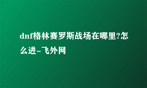 dnf格林赛罗斯战场在哪里?怎么进-飞外网