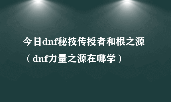 今日dnf秘技传授者和根之源（dnf力量之源在哪学）